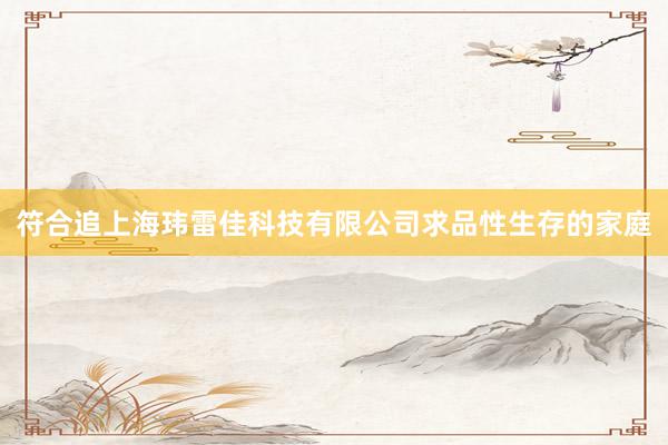 符合追上海玮雷佳科技有限公司求品性生存的家庭