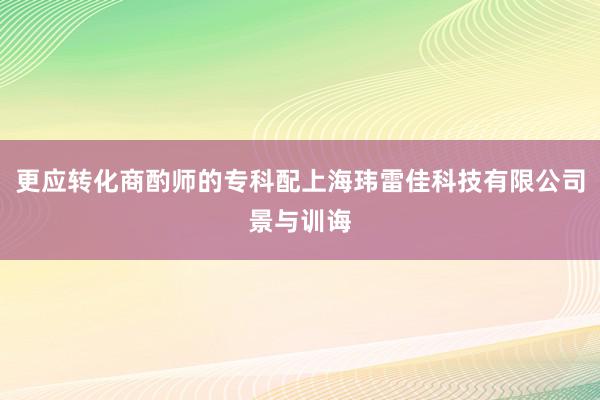更应转化商酌师的专科配上海玮雷佳科技有限公司景与训诲