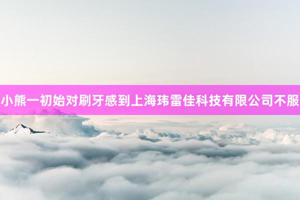 小熊一初始对刷牙感到上海玮雷佳科技有限公司不服
