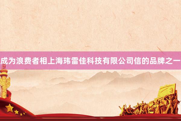 成为浪费者相上海玮雷佳科技有限公司信的品牌之一