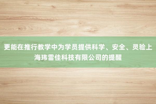 更能在推行教学中为学员提供科学、安全、灵验上海玮雷佳科技有限公司的提醒