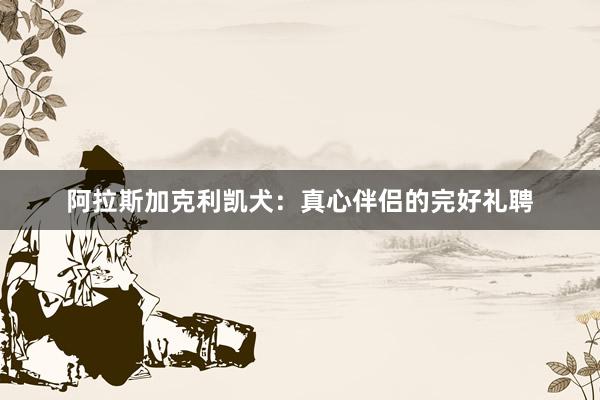 阿拉斯加克利凯犬：真心伴侣的完好礼聘
