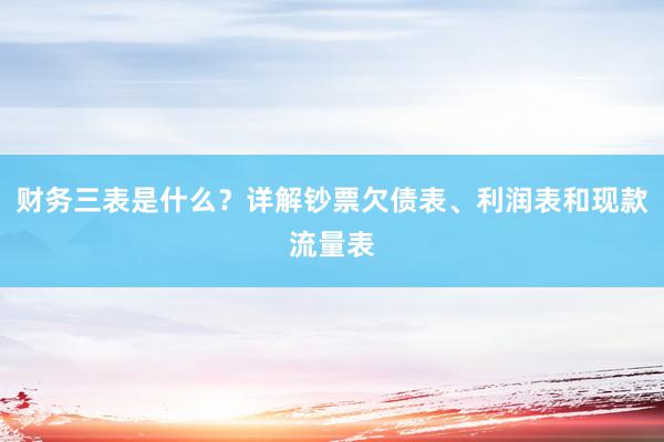 财务三表是什么？详解钞票欠债表、利润表和现款流量表