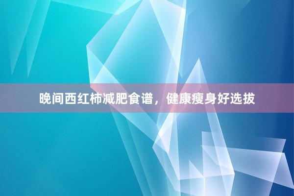 晚间西红柿减肥食谱，健康瘦身好选拔